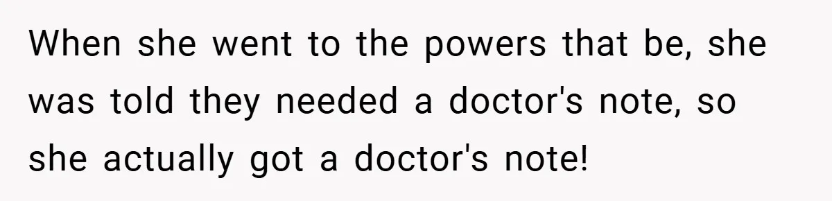 When she went to the powers that be, she was told they needed a doctor's note, so she actually got a doctor's note!
