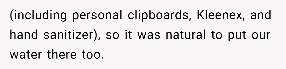 (including personal clipboards, Kleenex, and hand sanitizer), so it was natural to put our water there too.