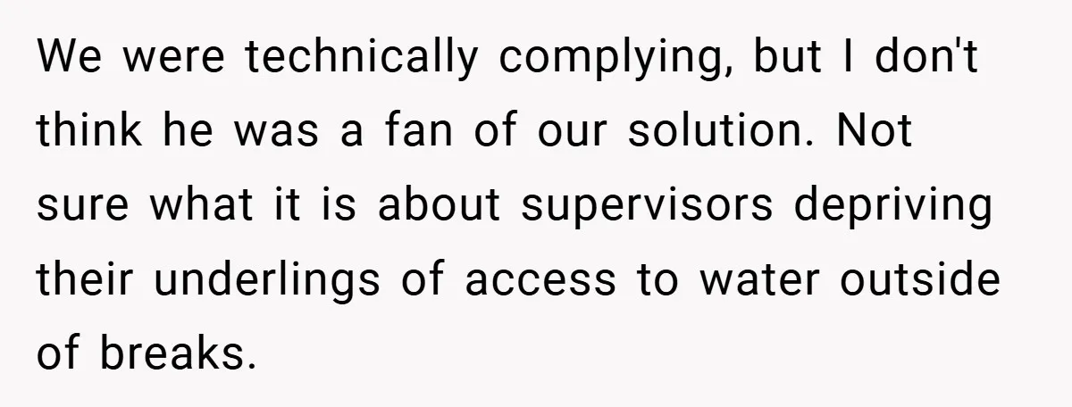 We were technically complying, but I don't think he was a fan of our solution. Not sure what it is about supervisors depriving their underlings of access to water outside...