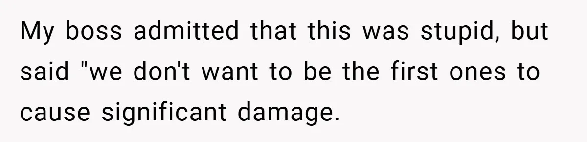 My boss admitted that this was stupid, but said "we don't want to be the first ones to cause significant damage.