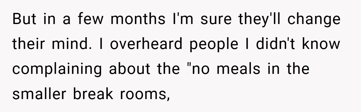 But in a few months I'm sure they'll change their mind. I overheard people I didn't know complaining about the "no meals in the smaller break rooms,