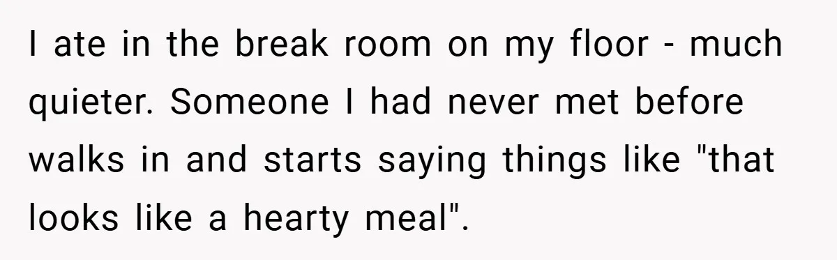 I ate in the break room on my floor - much quieter. Someone I had never met before walks in and starts saying things like "that looks like a hearty...