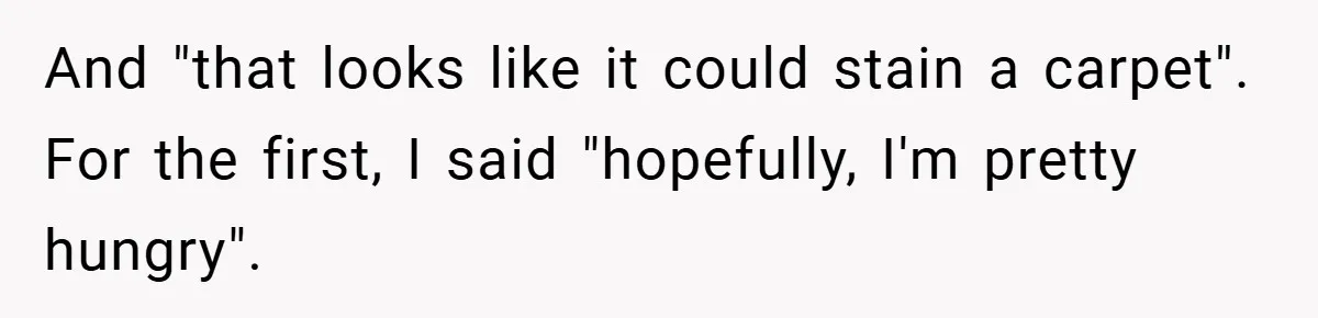 And "that looks like it could stain a carpet". For the first, I said "hopefully, I'm pretty hungry".