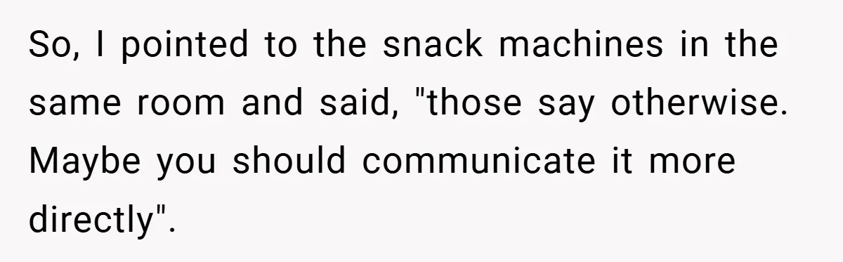 So, I pointed to the snack machines in the same room and said, "those say otherwise. Maybe you should communicate it more directly".