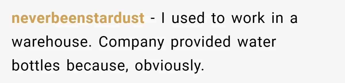 neverbeenstardust − I used to work in a warehouse. Company provided water bottles because, obviously.