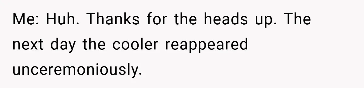 Me: Huh. Thanks for the heads up. The next day the cooler reappeared unceremoniously.