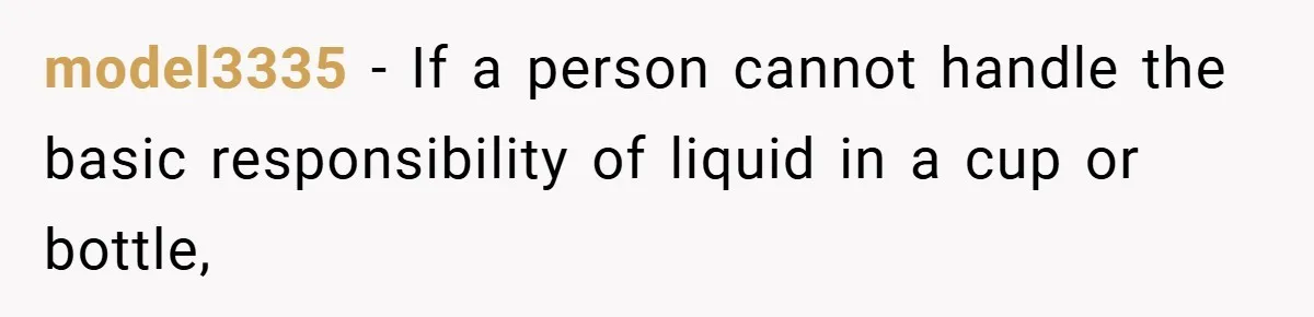 model3335 − If a person cannot handle the basic responsibility of liquid in a cup or bottle,