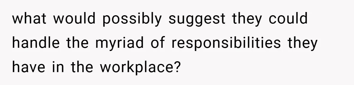what would possibly suggest they could handle the myriad of responsibilities they have in the workplace?