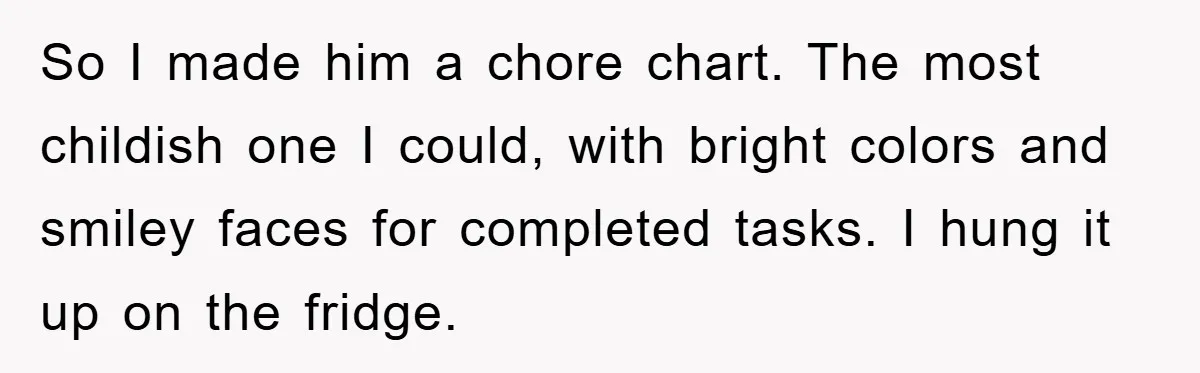 ADHD Or Excuses? Woman Creates A Chore Chart For Her Boyfriend And Reddit Has Thoughts So I made him a chore chart. The most childish one I could, with bright colors and smiley faces for completed tasks. I hung it up on the fridge.