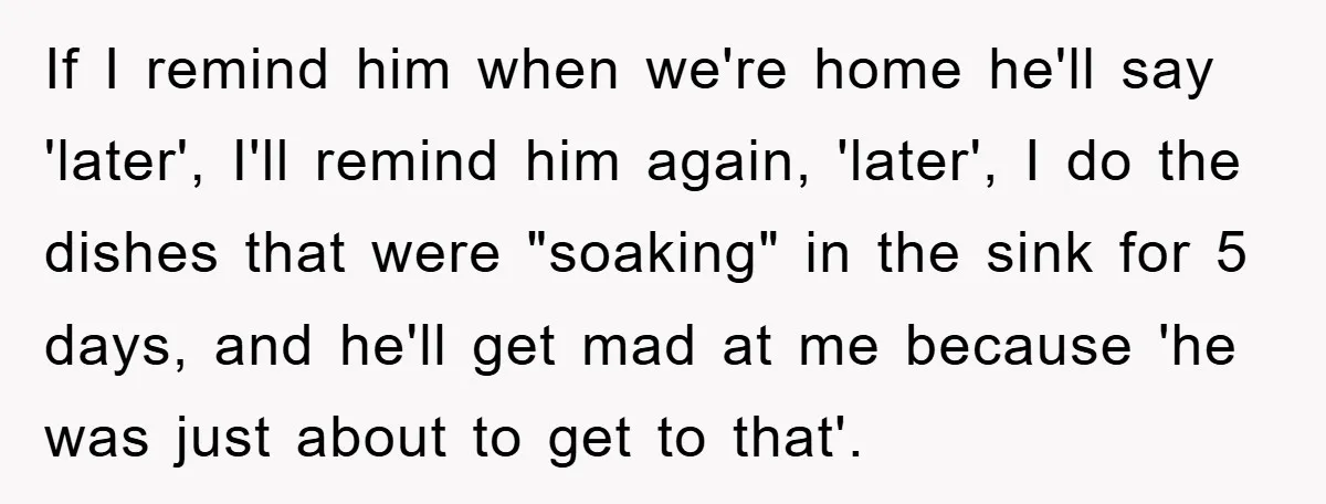 ADHD Or Excuses? Woman Creates A Chore Chart For Her Boyfriend And Reddit Has Thoughts If I remind him when we're home he'll say 'later', I'll remind him again, 'later', I do the dishes that were "soaking" in the sink for 5 days, and he'll...