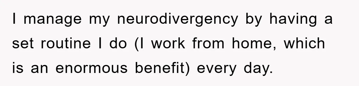 ADHD Or Excuses? Woman Creates A Chore Chart For Her Boyfriend And Reddit Has Thoughts I manage my neurodivergency by having a set routine I do (I work from home, which is an enormous benefit) every day.
