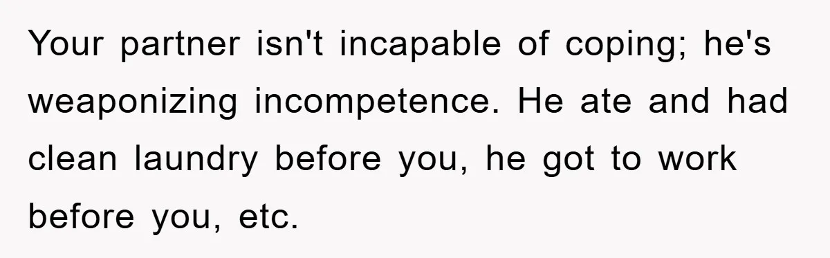 ADHD Or Excuses? Woman Creates A Chore Chart For Her Boyfriend And Reddit Has Thoughts Your partner isn't incapable of coping; he's weaponizing incompetence. He ate and had clean laundry before you, he got to work before you, etc.