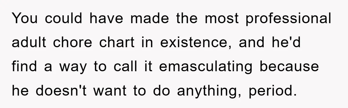 ADHD Or Excuses? Woman Creates A Chore Chart For Her Boyfriend And Reddit Has Thoughts You could have made the most professional adult chore chart in existence, and he'd find a way to call it emasculating because he doesn't want to do anything, period.