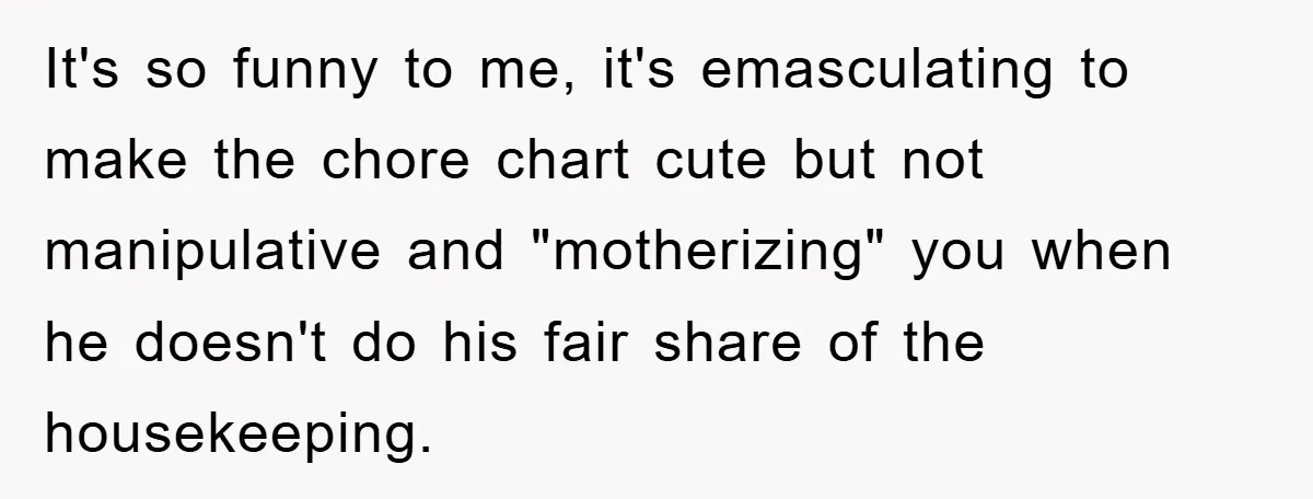 ADHD Or Excuses? Woman Creates A Chore Chart For Her Boyfriend And Reddit Has Thoughts It's so funny to me, it's emasculating to make the chore chart cute but not manipulative and "motherizing" you when he doesn't do his fair share of the housekeeping.
