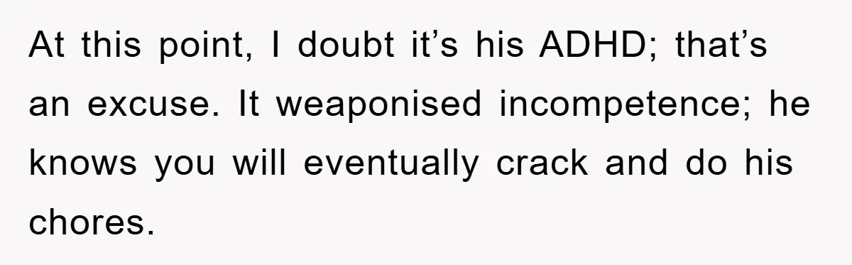 ADHD Or Excuses? Woman Creates A Chore Chart For Her Boyfriend And Reddit Has Thoughts At this point, I doubt it’s his ADHD; that’s an excuse. It weaponised incompetence; he knows you will eventually crack and do his chores.