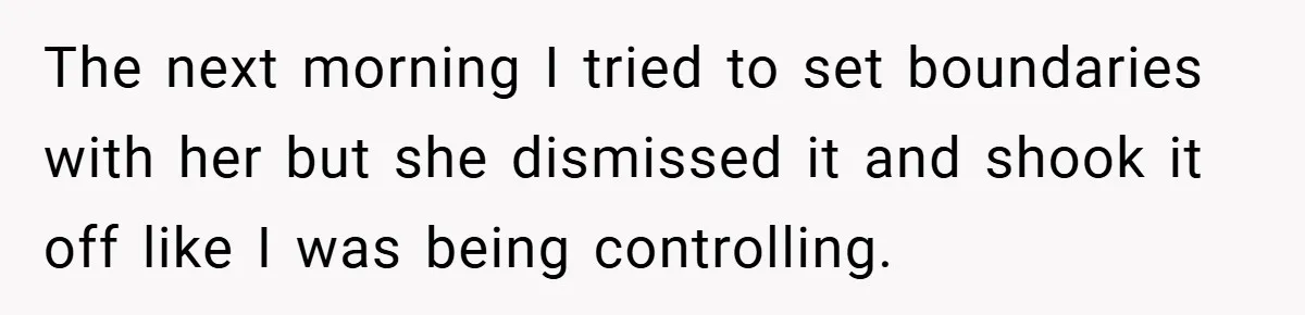 Husband Left Humiliated After Wife Starts Flashing Her New Implants at Parties The next morning I tried to set boundaries with her but she dismissed it and shook it off like I was being controlling.