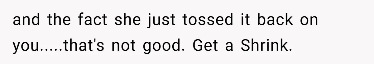 Husband Left Humiliated After Wife Starts Flashing Her New Implants at Parties and the fact she just tossed it back on you.....that's not good. Get a Shrink.