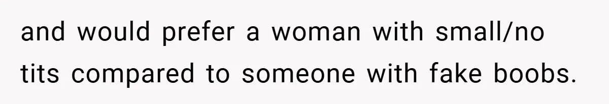Husband Left Humiliated After Wife Starts Flashing Her New Implants at Parties and would prefer a woman with small/no tits compared to someone with fake boobs.
