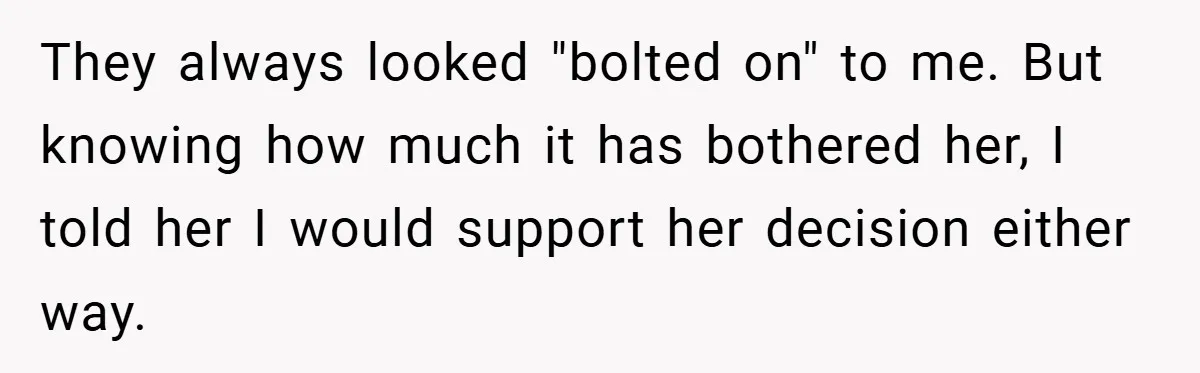 Husband Left Humiliated After Wife Starts Flashing Her New Implants at Parties They always looked "bolted on" to me. But knowing how much it has bothered her, I told her I would support her decision either way.