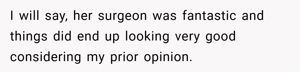 Husband Left Humiliated After Wife Starts Flashing Her New Implants at Parties I will say, her surgeon was fantastic and things did end up looking very good considering my prior opinion.
