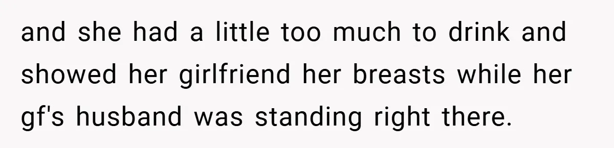 Husband Left Humiliated After Wife Starts Flashing Her New Implants at Parties and she had a little too much to drink and showed her girlfriend her breasts while her gf's husband was standing right there.