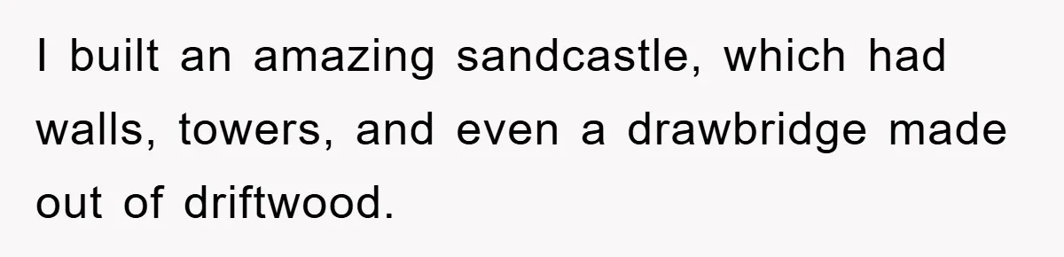 I built an amazing sandcastle, which had walls, towers, and even a drawbridge made out of driftwood.