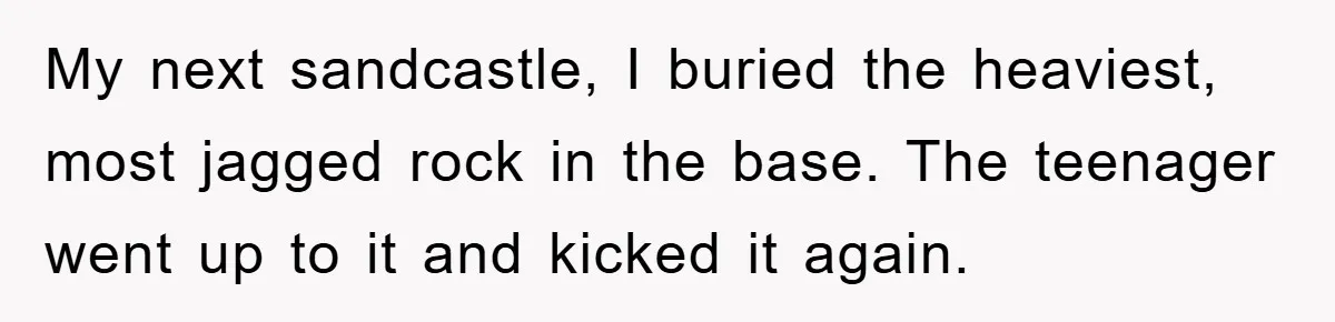 My next sandcastle, I buried the heaviest, most jagged rock in the base. The teenager went up to it and kicked it again.