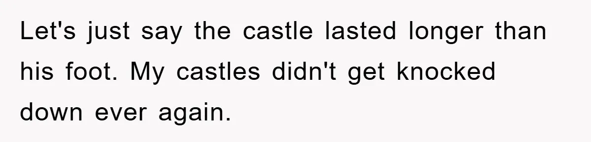 Let's just say the castle lasted longer than his foot. My castles didn't get knocked down ever again.
