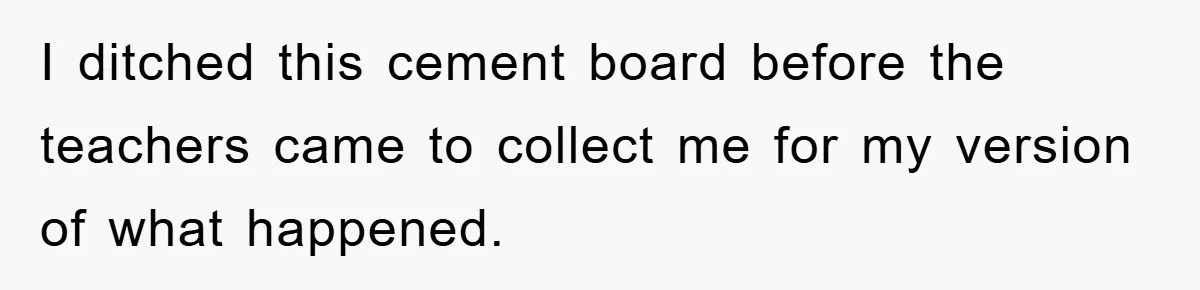 I ditched this cement board before the teachers came to collect me for my version of what happened.