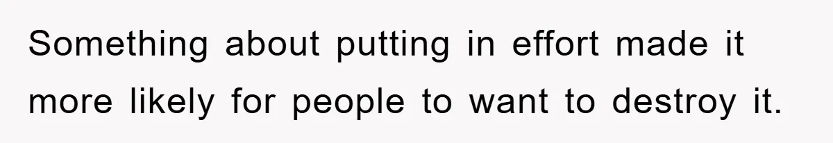 Something about putting in effort made it more likely for people to want to destroy it.