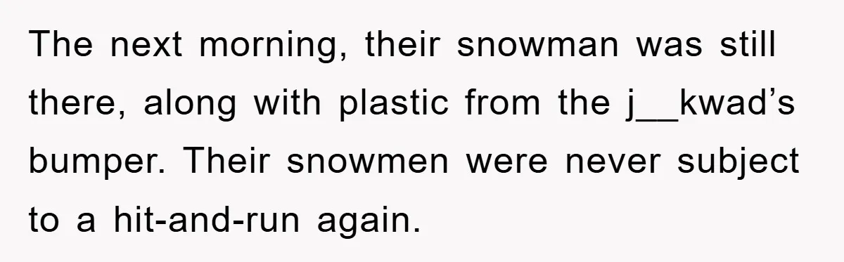 The next morning, their snowman was still there, along with plastic from the j__kwad’s bumper. Their snowmen were never subject to a hit-and-run again.