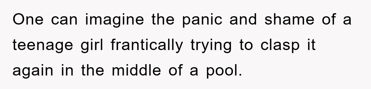 One can imagine the panic and shame of a teenage girl frantically trying to clasp it again in the middle of a pool.