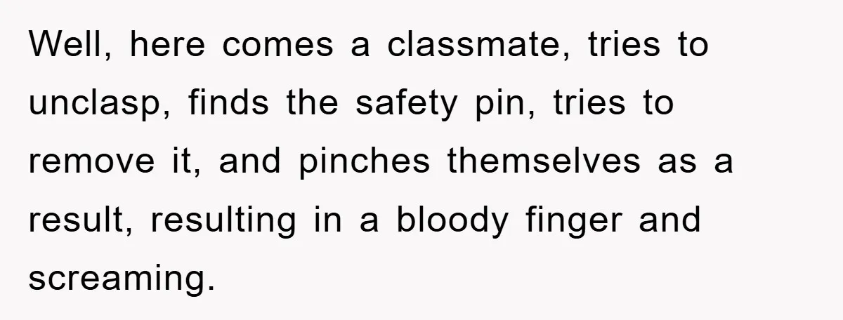 Well, here comes a classmate, tries to unclasp, finds the safety pin, tries to remove it, and pinches themselves as a result, resulting in a bloody finger and screaming.