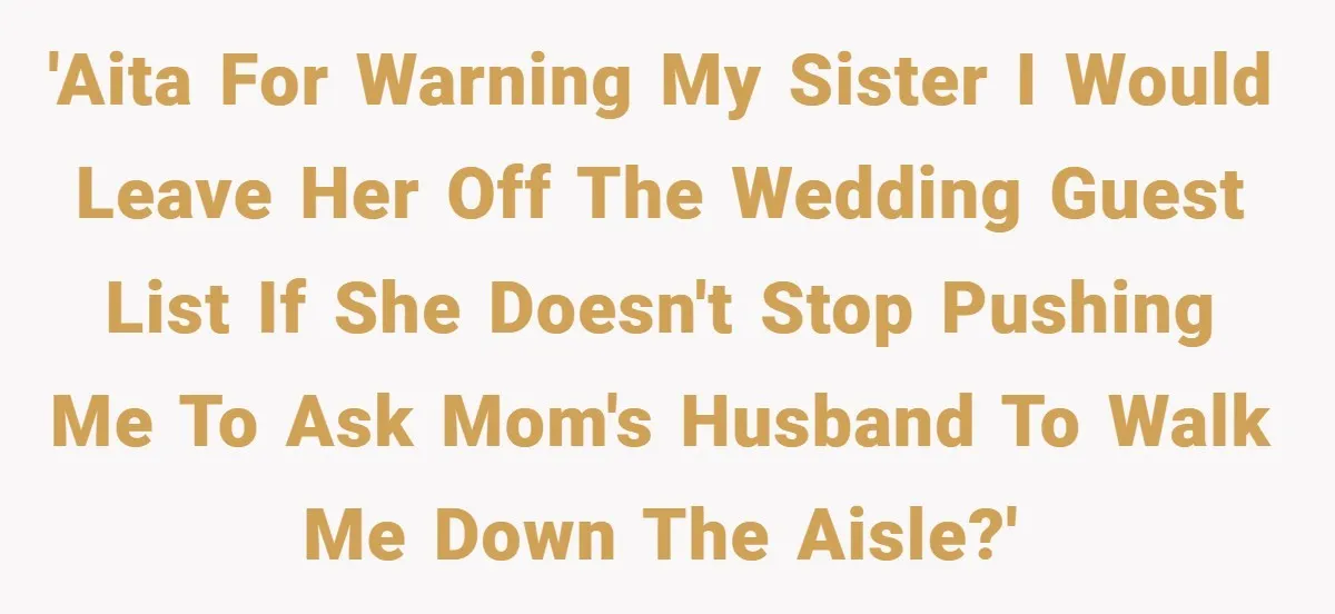 'AITA for warning my sister I would leave her off the wedding guest list if she doesn't stop pushing me to ask mom's husband to walk me down the aisle?'