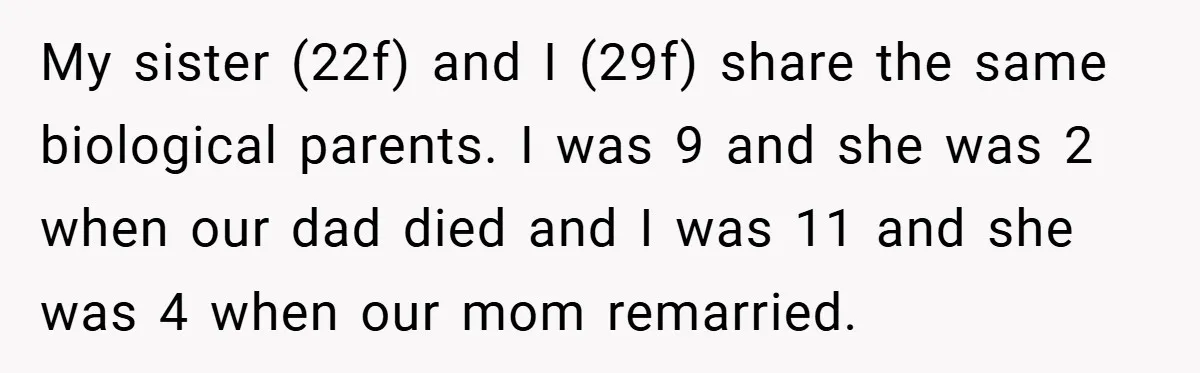My sister (22f) and I (29f) share the same biological parents. I was 9 and she was 2 when our dad died and I was 11 and she was 4...