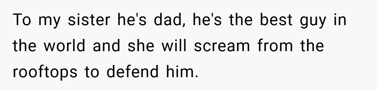 To my sister he's dad, he's the best guy in the world and she will scream from the rooftops to defend him.