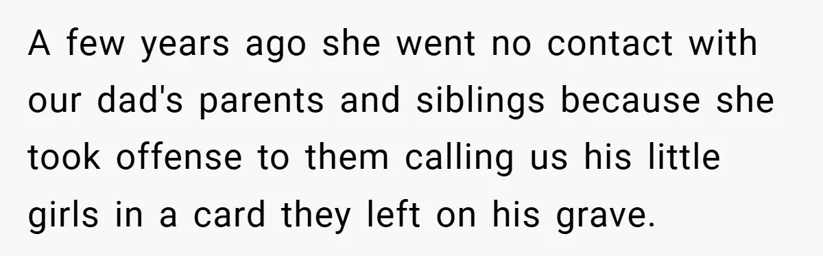 A few years ago she went no contact with our dad's parents and siblings because she took offense to them calling us his little girls in a card they left...
