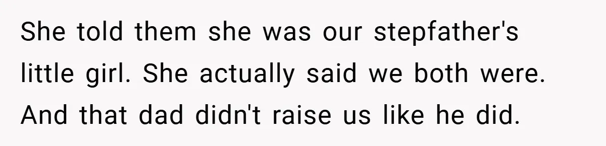 She told them she was our stepfather's little girl. She actually said we both were. And that dad didn't raise us like he did.