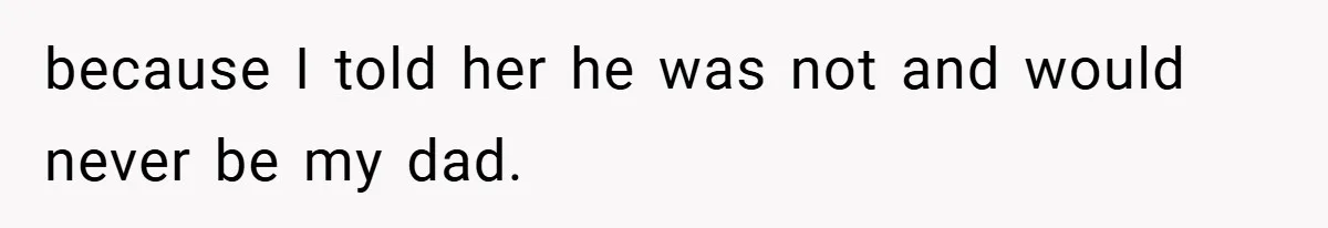 because I told her he was not and would never be my dad.