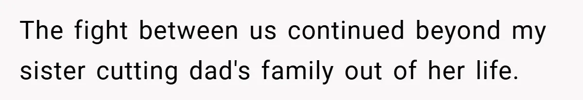 The fight between us continued beyond my sister cutting dad's family out of her life.