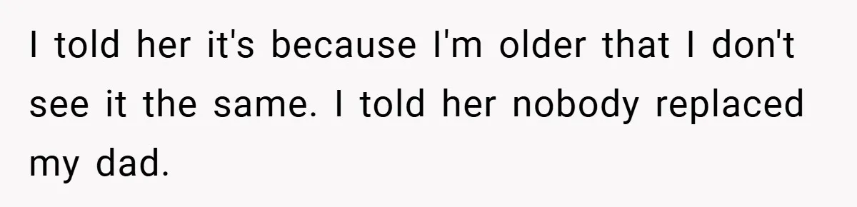 I told her it's because I'm older that I don't see it the same. I told her nobody replaced my dad.