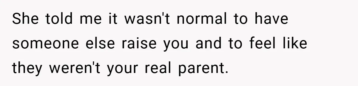 She told me it wasn't normal to have someone else raise you and to feel like they weren't your real parent.