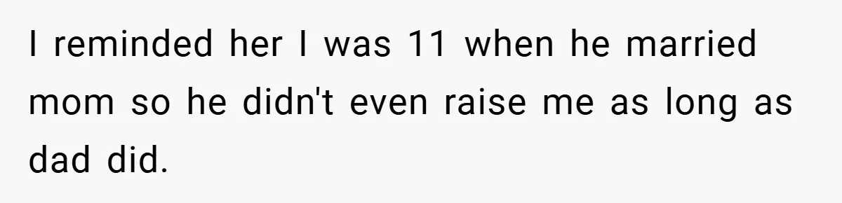 I reminded her I was 11 when he married mom so he didn't even raise me as long as dad did.