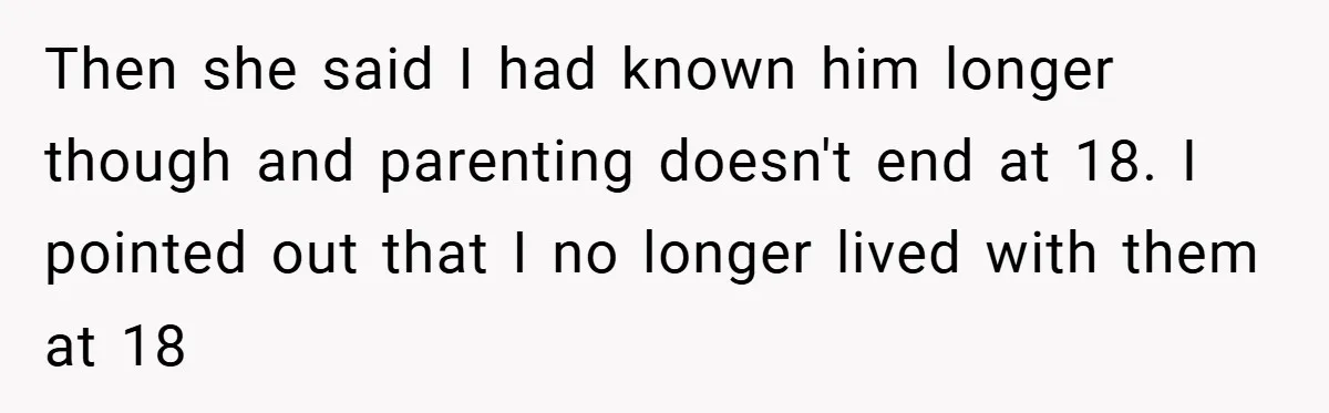 Then she said I had known him longer though and parenting doesn't end at 18. I pointed out that I no longer lived with them at 18