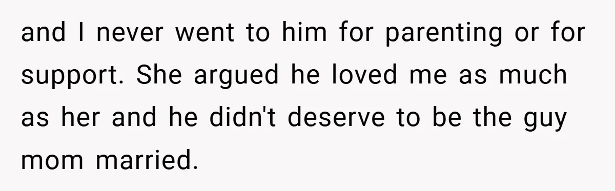 and I never went to him for parenting or for support. She argued he loved me as much as her and he didn't deserve to be the guy mom married.