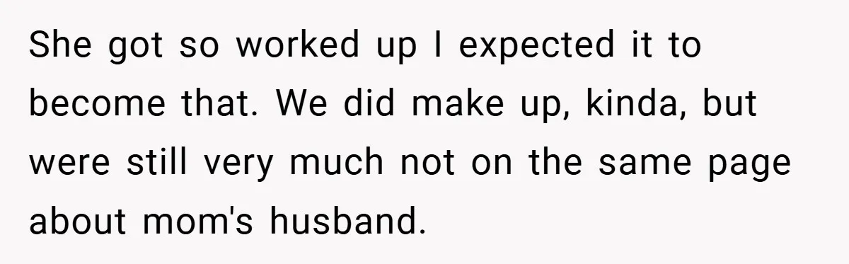 She got so worked up I expected it to become that. We did make up, kinda, but were still very much not on the same page about mom's husband.
