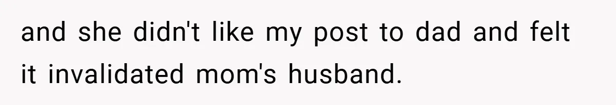 and she didn't like my post to dad and felt it invalidated mom's husband.