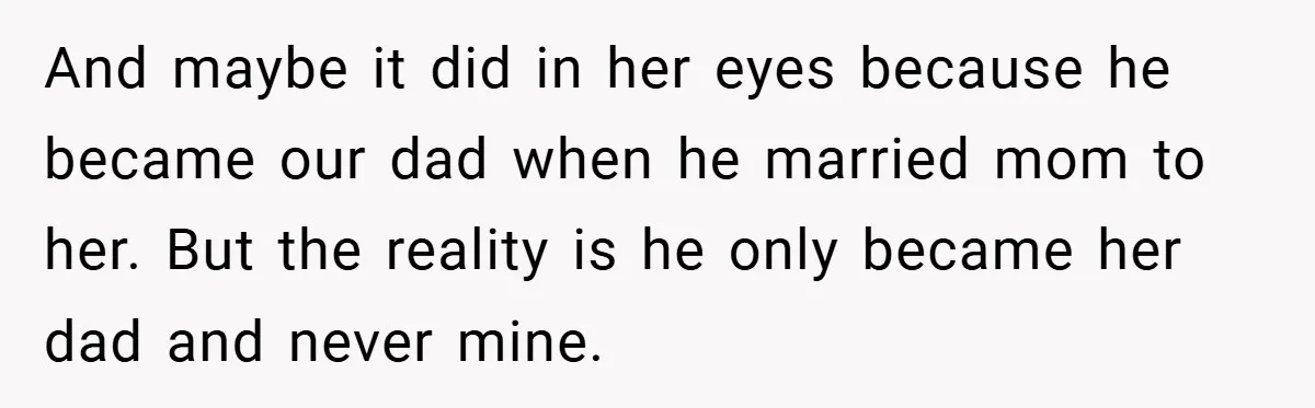 And maybe it did in her eyes because he became our dad when he married mom to her. But the reality is he only became her dad and never mine.
