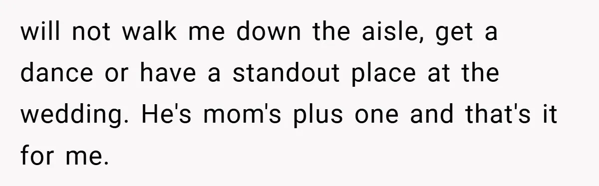 will not walk me down the aisle, get a dance or have a standout place at the wedding. He's mom's plus one and that's it for me.
