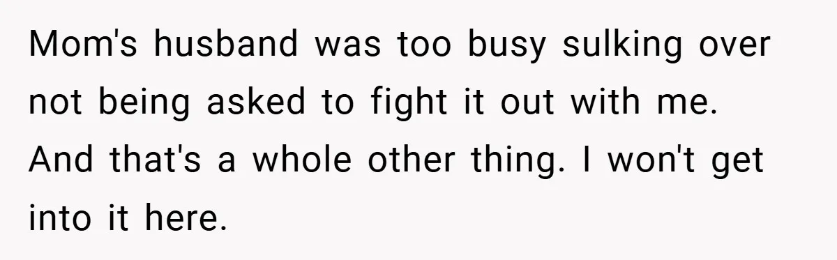 Mom's husband was too busy sulking over not being asked to fight it out with me. And that's a whole other thing. I won't get into it here.